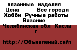 вязанные  изделия  › Цена ­ 100 - Все города Хобби. Ручные работы » Вязание   . Челябинская обл.,Касли г.